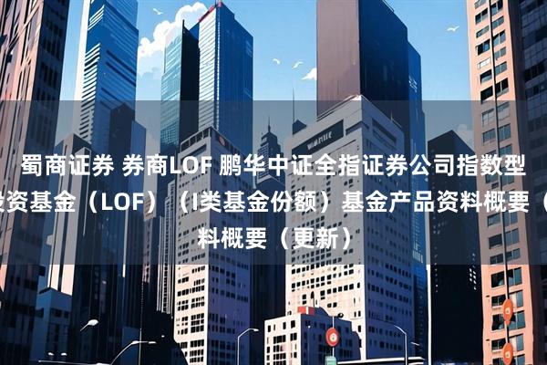 蜀商证券 券商LOF 鹏华中证全指证券公司指数型证券投资基金（LOF）（I类基金份额）基金产品资料概要（更新）