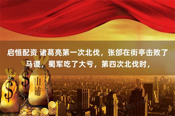 启恒配资 诸葛亮第一次北伐，张郃在街亭击败了马谡，蜀军吃了大亏，第四次北伐时，