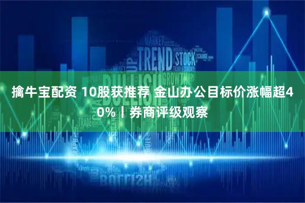 擒牛宝配资 10股获推荐 金山办公目标价涨幅超40%丨券商评级观察