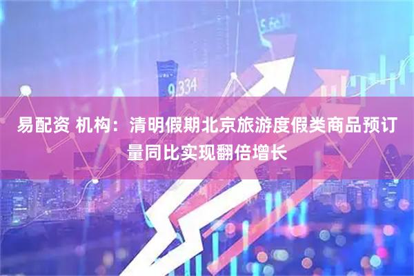 易配资 机构：清明假期北京旅游度假类商品预订量同比实现翻倍增长