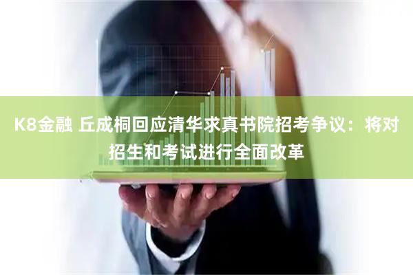 K8金融 丘成桐回应清华求真书院招考争议：将对招生和考试进行全面改革