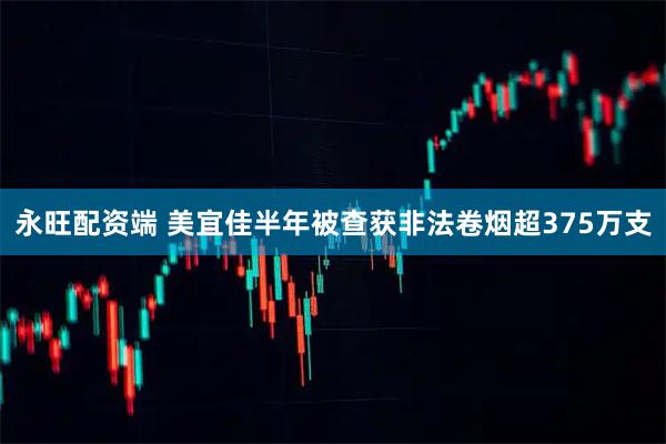 永旺配资端 美宜佳半年被查获非法卷烟超375万支