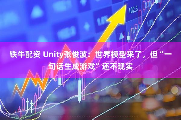 铁牛配资 Unity张俊波：世界模型来了，但“一句话生成游戏”还不现实