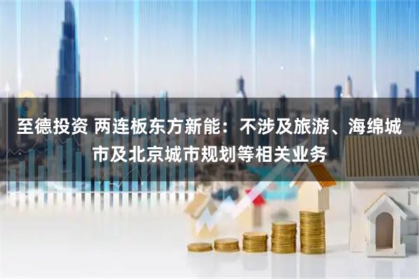 至德投资 两连板东方新能：不涉及旅游、海绵城市及北京城市规划等相关业务