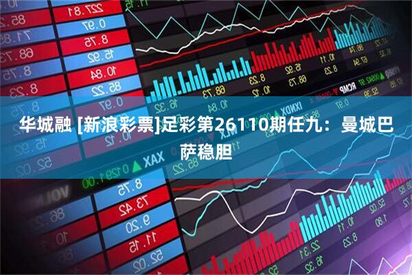 华城融 [新浪彩票]足彩第26110期任九：曼城巴萨稳胆