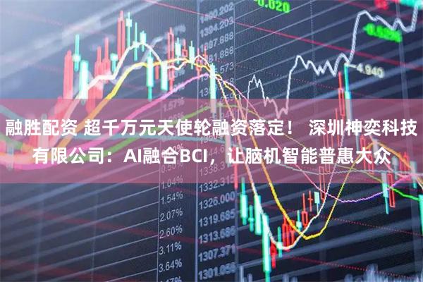 融胜配资 超千万元天使轮融资落定！ 深圳神奕科技有限公司：AI融合BCI，让脑机智能普惠大众