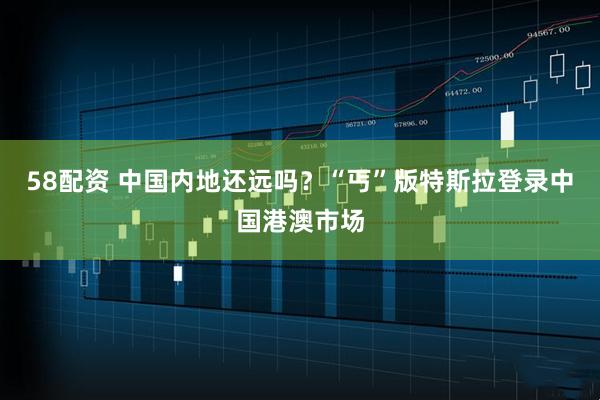 58配资 中国内地还远吗？“丐”版特斯拉登录中国港澳市场